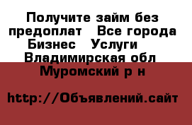 Получите займ без предоплат - Все города Бизнес » Услуги   . Владимирская обл.,Муромский р-н